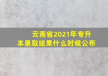 云南省2021年专升本录取结果什么时候公布