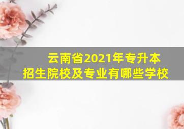 云南省2021年专升本招生院校及专业有哪些学校