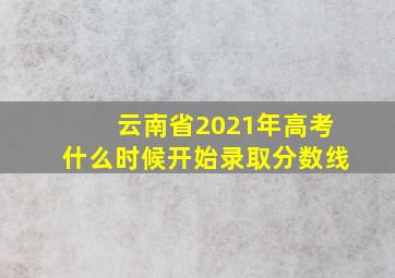 云南省2021年高考什么时候开始录取分数线