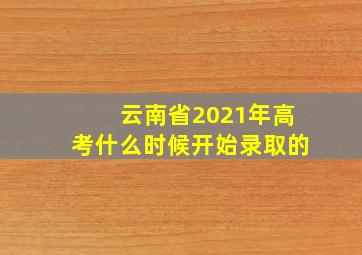 云南省2021年高考什么时候开始录取的