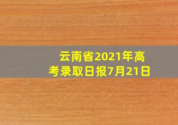 云南省2021年高考录取日报7月21日