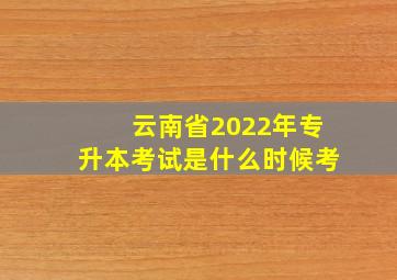 云南省2022年专升本考试是什么时候考