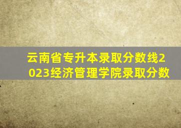 云南省专升本录取分数线2023经济管理学院录取分数