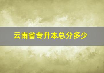 云南省专升本总分多少