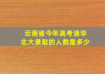 云南省今年高考清华北大录取的人数是多少