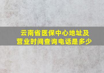 云南省医保中心地址及营业时间查询电话是多少