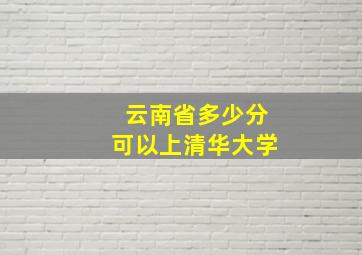 云南省多少分可以上清华大学