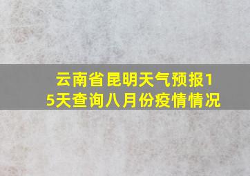 云南省昆明天气预报15天查询八月份疫情情况