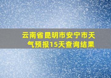 云南省昆明市安宁市天气预报15天查询结果