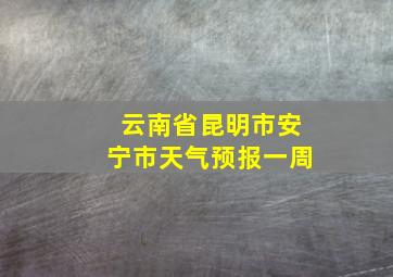 云南省昆明市安宁市天气预报一周