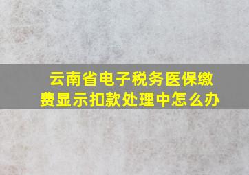 云南省电子税务医保缴费显示扣款处理中怎么办