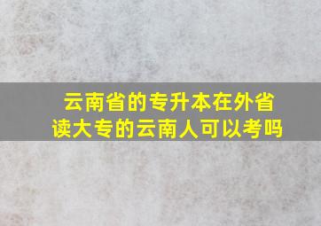 云南省的专升本在外省读大专的云南人可以考吗