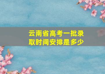 云南省高考一批录取时间安排是多少