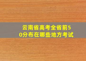 云南省高考全省前50分布在哪些地方考试