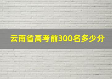 云南省高考前300名多少分