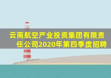 云南航空产业投资集团有限责任公司2020年第四季度招聘