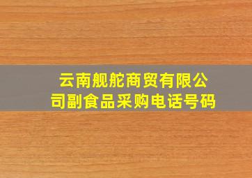 云南舰舵商贸有限公司副食品采购电话号码