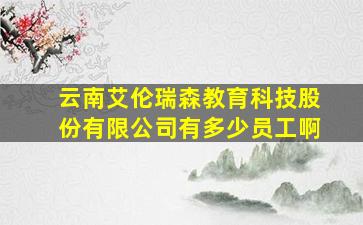 云南艾伦瑞森教育科技股份有限公司有多少员工啊