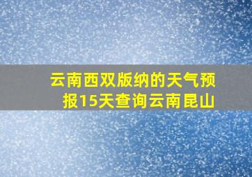 云南西双版纳的天气预报15天查询云南昆山