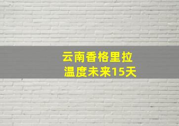 云南香格里拉温度未来15天