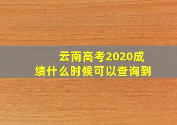 云南高考2020成绩什么时候可以查询到