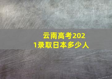 云南高考2021录取日本多少人