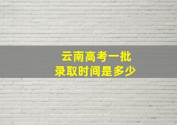 云南高考一批录取时间是多少