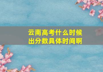 云南高考什么时候出分数具体时间啊