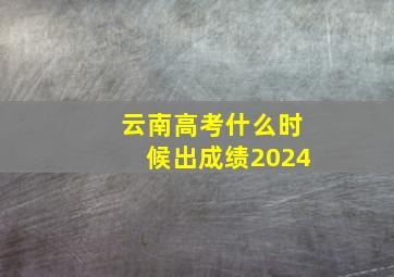 云南高考什么时候出成绩2024