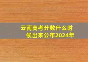 云南高考分数什么时候出来公布2024年