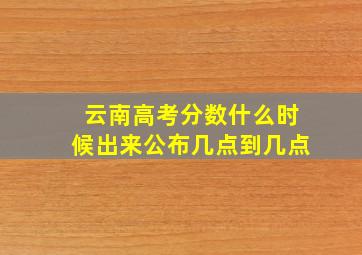 云南高考分数什么时候出来公布几点到几点