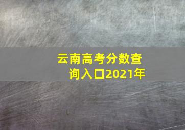 云南高考分数查询入口2021年