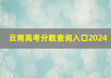 云南高考分数查询入口2024