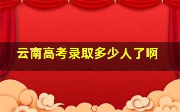 云南高考录取多少人了啊