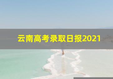 云南高考录取日报2021