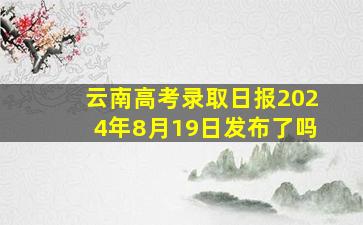 云南高考录取日报2024年8月19日发布了吗