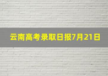 云南高考录取日报7月21日