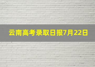 云南高考录取日报7月22日