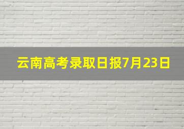 云南高考录取日报7月23日