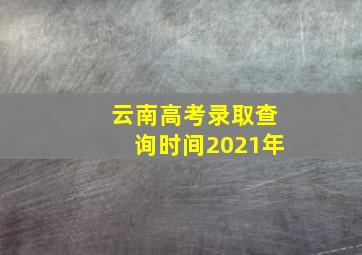 云南高考录取查询时间2021年