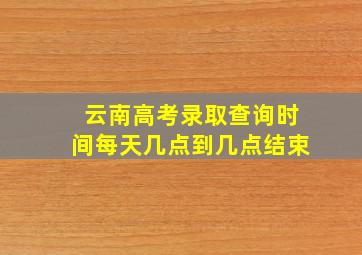 云南高考录取查询时间每天几点到几点结束