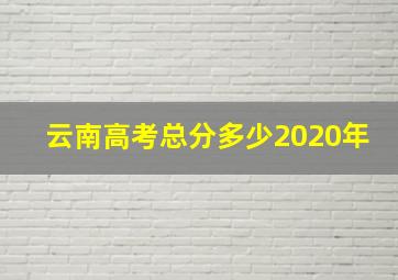 云南高考总分多少2020年