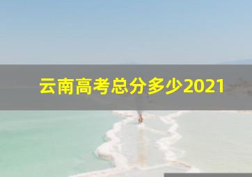 云南高考总分多少2021