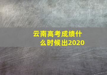 云南高考成绩什么时候出2020