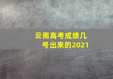 云南高考成绩几号出来的2021