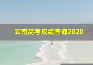 云南高考成绩查询2020