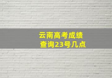 云南高考成绩查询23号几点