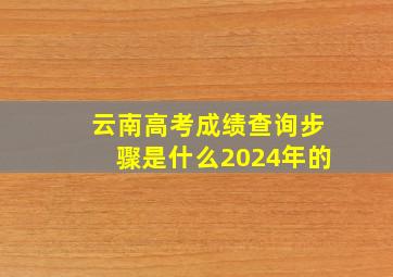 云南高考成绩查询步骤是什么2024年的