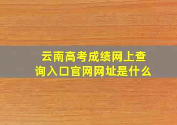 云南高考成绩网上查询入口官网网址是什么