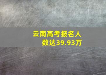 云南高考报名人数达39.93万